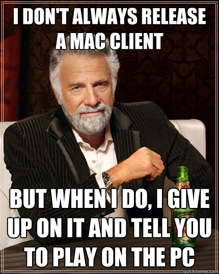 I don't always release a mac client But when I do, I give up on it and tell you to play on the PC  The Most Interesting Man In The World