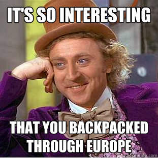 it's so interesting that you backpacked through europe  Condescending Wonka