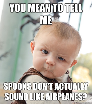 you mean to tell me spoons don't actually sound like airplanes?  skeptical baby