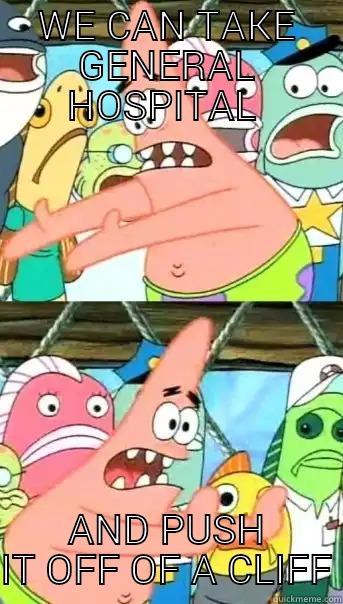 WE CAN TAKE GENERAL HOSPITAL  AND PUSH IT OFF OF A CLIFF Push it somewhere else Patrick