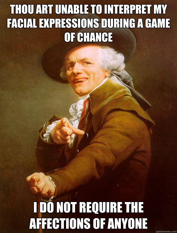 THOU ART UNABLE TO INTERPRET MY FACIAL EXPRESSIONS DURING A GAME OF CHANCE I DO NOT REQUIRE THE AFFECTIONS OF ANYONE  Joseph Ducreux