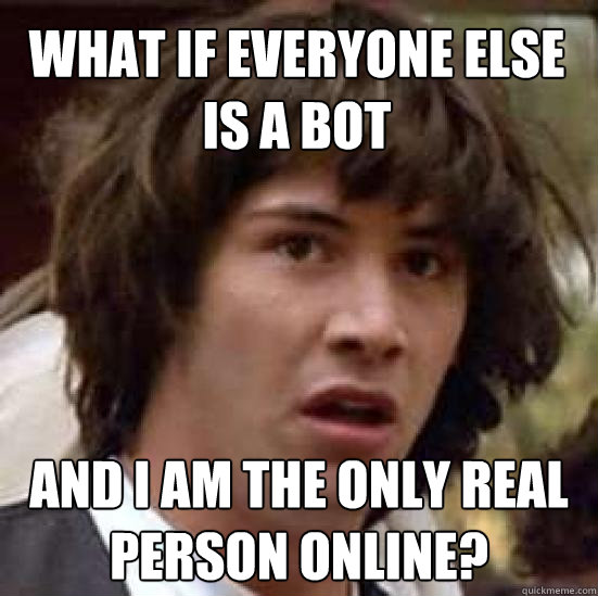 What if everyone else is a bot And I am the only real person online?  - What if everyone else is a bot And I am the only real person online?   conspiracy keanu