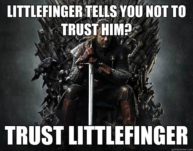 Littlefinger tells you not to trust him? Trust Littlefinger  Stupid Ned Stark