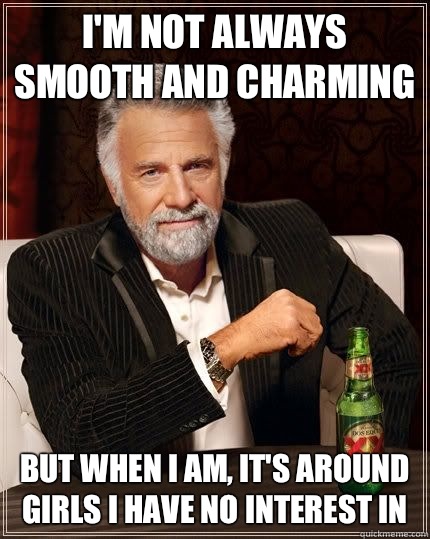 I'm not always smooth and charming but when I am, it's around girls I have no interest in  The Most Interesting Man In The World