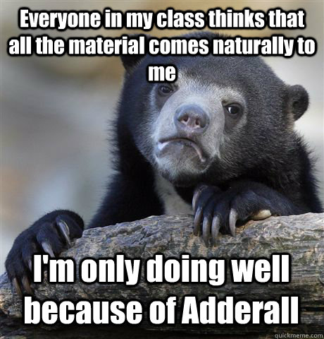 Everyone in my class thinks that all the material comes naturally to me  I'm only doing well because of Adderall - Everyone in my class thinks that all the material comes naturally to me  I'm only doing well because of Adderall  Confession Bear