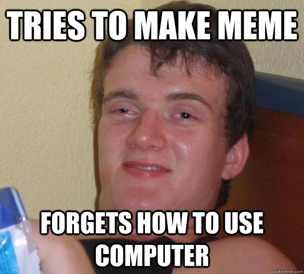 Tries to make meme Forgets how to use computer  10 Guy