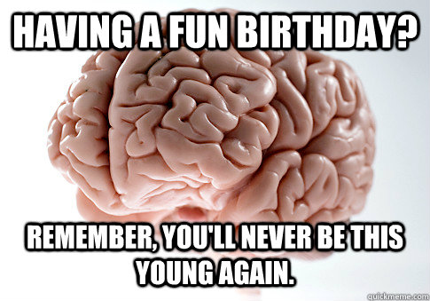 Having a fun birthday? Remember, you'll never be this young again.  Scumbag Brain