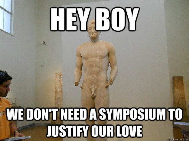 hey boy we don't need a symposium to justify our love - hey boy we don't need a symposium to justify our love  Hipster Classicist