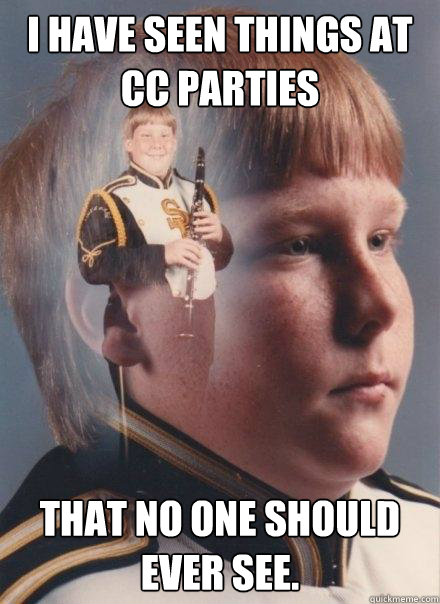 I have seen things at CC parties that no one should ever see.  PTSD Clarinet Boy