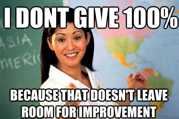 I Dont give 100% because that doesn't leave room for improvement  Unhelpful High School Teacher