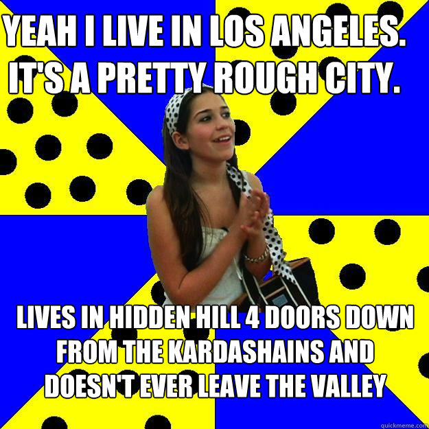 Yeah I live in Los Angeles. It's a pretty rough city. Lives in Hidden Hill 4 doors down from the Kardashains and doesn't ever leave The Valley   Sheltered Suburban Kid