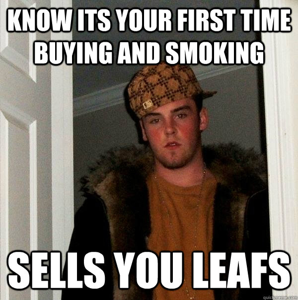 know its your first time buying and smoking sells you leafs  Scumbag Steve