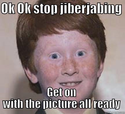 OK OK STOP JIBERJABING  GET ON WITH THE PICTURE ALL READY Over Confident Ginger