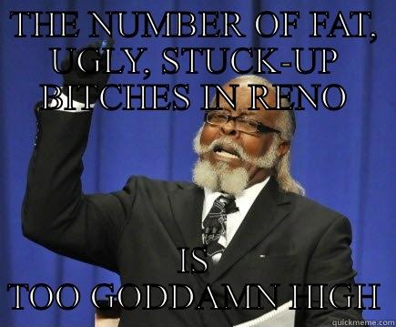 THE NUMBER OF FAT, UGLY, STUCK-UP BITCHES IN RENO IS TOO GODDAMN HIGH Too Damn High