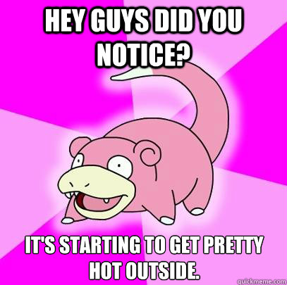 Hey guys did you notice? It's starting to get pretty hot outside.   Slowpoke