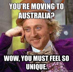 You're moving to Australia? Wow, you must feel so unique.  Condescending Wonka