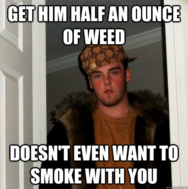 Get him half an ounce of weed Doesn't even want to smoke with you  Scumbag Steve