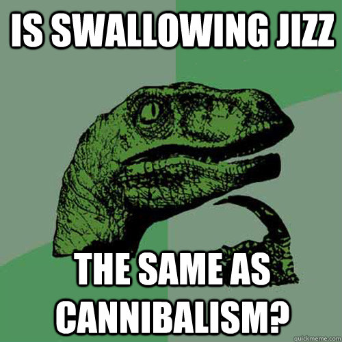 is Swallowing Jizz the same as cannibalism? - is Swallowing Jizz the same as cannibalism?  Philosoraptor