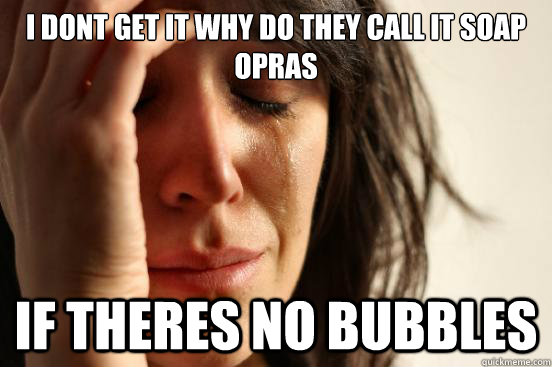 i dont get it why do they call it soap opras if theres no bubbles  First World Problems