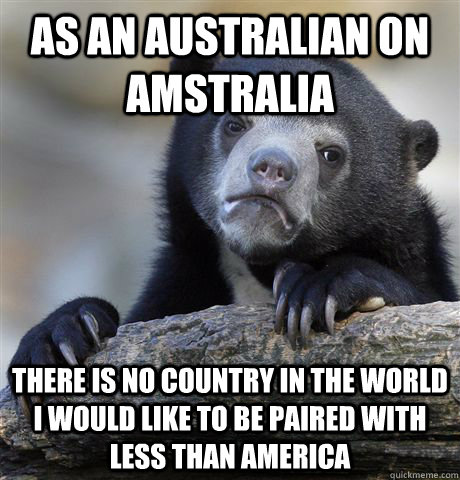 As an Australian on amstralia There is no country in the world i would like to be paired with less than america  - As an Australian on amstralia There is no country in the world i would like to be paired with less than america   Confession Bear