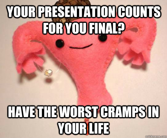 your presentation counts for you final? have the worst cramps in your life  Scumbag Uterus