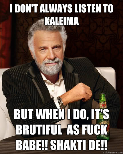 I don't always listen to kaleima But when I do, it's brutiful  as fuck babe!! shakti de!!  The Most Interesting Man In The World