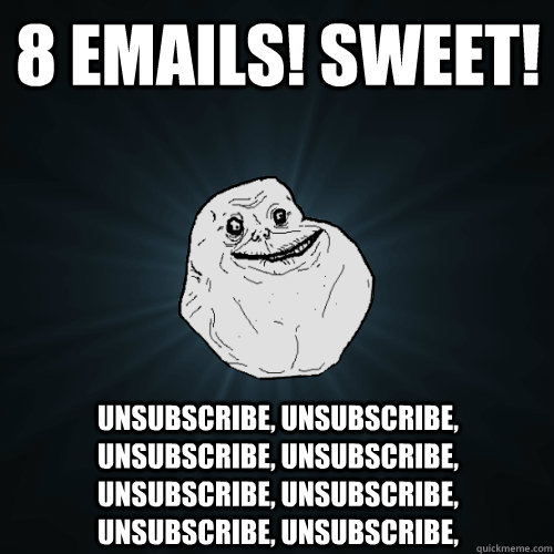 8 Emails! Sweet! unsubscribe, unsubscribe, unsubscribe, unsubscribe, unsubscribe, unsubscribe, unsubscribe, unsubscribe,   Forever Alone