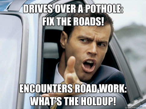 drives over a pothole: 
fix the roads! encounters road work:
what's the holdup!  