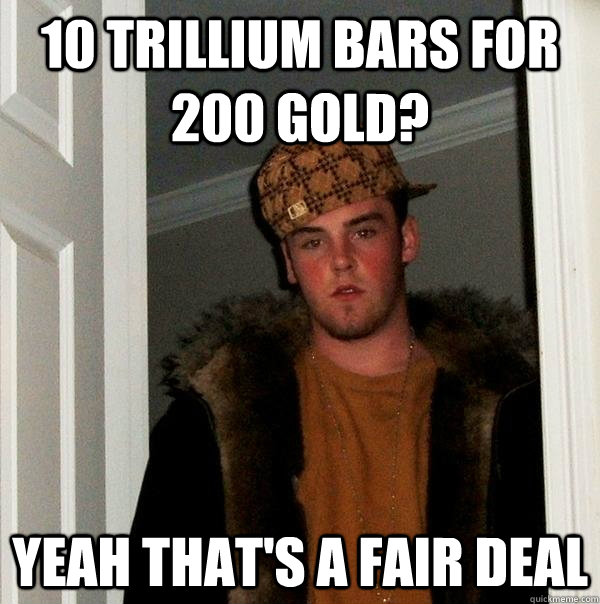 10 Trillium bars for 200 Gold? Yeah that's a fair deal  Scumbag Steve