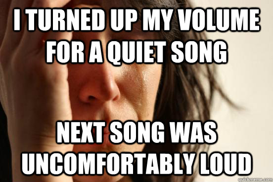 I turned up my volume for a quiet song Next song was uncomfortably loud  First World Problems