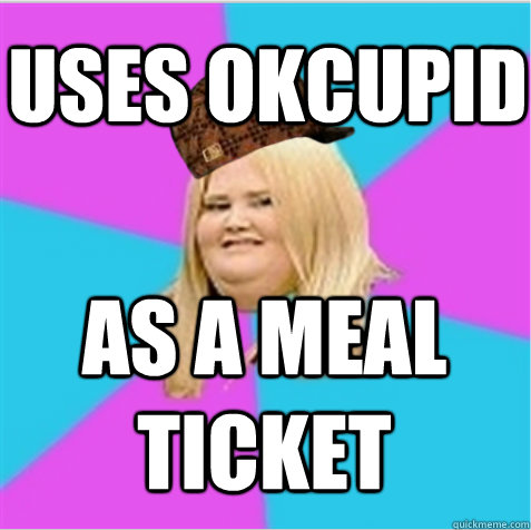 Uses OKcupid As a meal ticket  scumbag fat girl