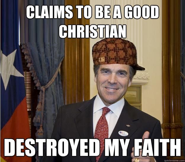 CLAIMS TO BE A GOOD CHRISTIAN DESTROYED MY FAITH - CLAIMS TO BE A GOOD CHRISTIAN DESTROYED MY FAITH  Scumbag Rick Perry