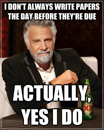 I don't always write papers the day before they're due actually, yes i do  The Most Interesting Man In The World