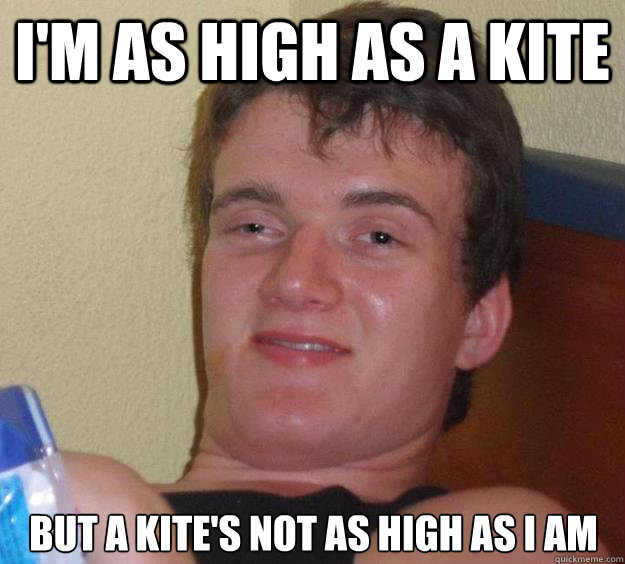 I'm as high as a kite but a kite's not as high as I am  10 Guy