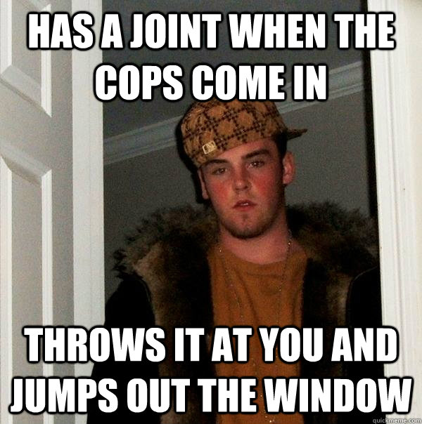 has a joint when the cops come in throws it at you and jumps out the window  Scumbag Steve