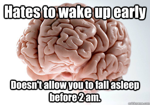 Hates to wake up early Doesn't allow you to fall asleep before 2 am.  Scumbag Brain