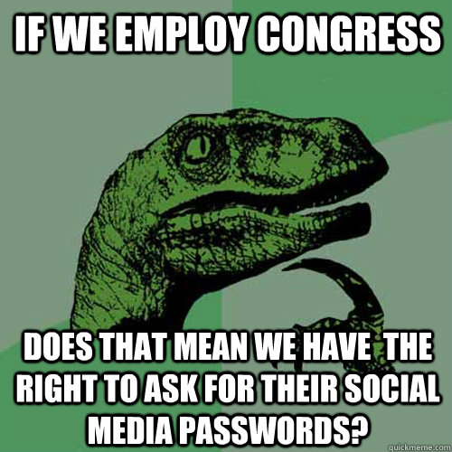 If we employ Congress Does that mean we have  the right to ask for their social media passwords?  Philosoraptor