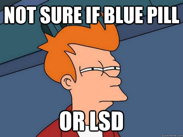 not sure if blue pill or lsd  Futurama Fry