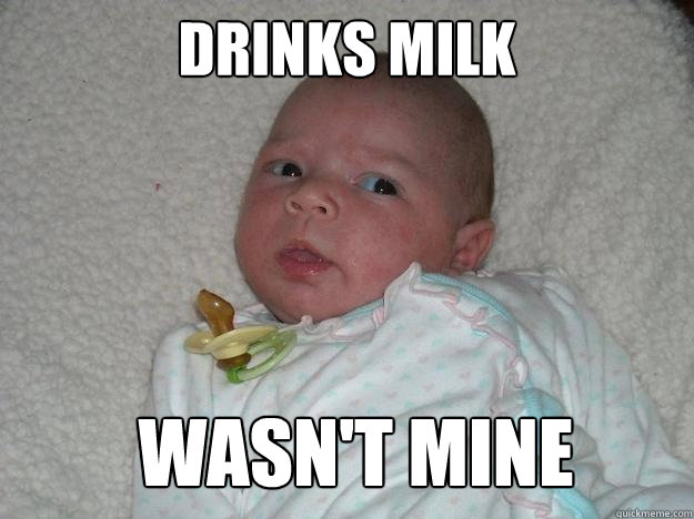 Drinks milk Wasn't mine  