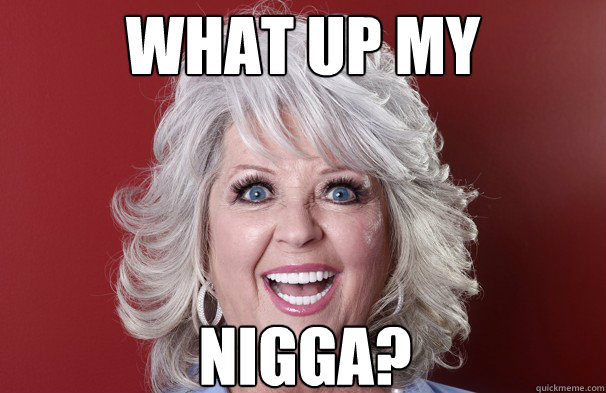 What up my NIGGA?  Crazy Paula Deen