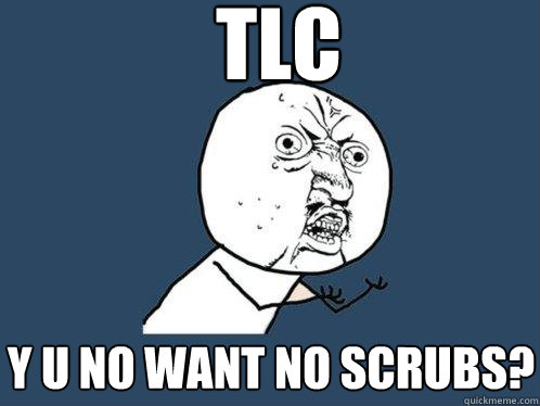 tlc y u no want no scrubs?
  Y U No