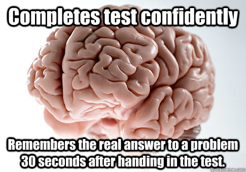 Completes test confidently Remembers the real answer to a problem 30 seconds after handing in the test.   Scumbag Brain