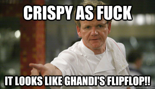 crispy as fuck it looks like ghandi's flipflop!!  Chef Ramsay