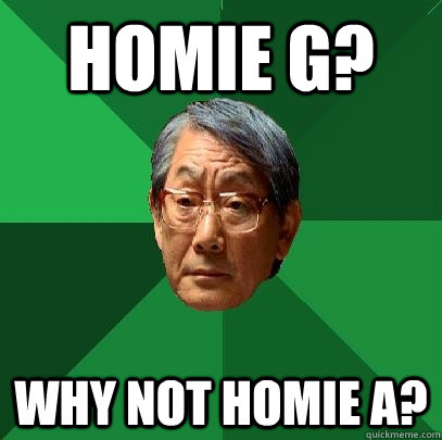 Homie G? Why not homie a?  High Expectations Asian Father