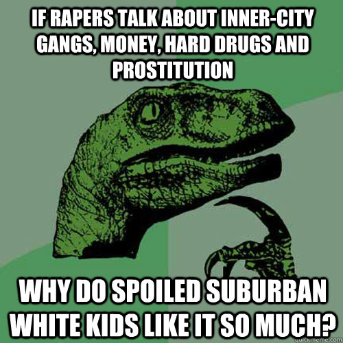 if Rapers talk about inner-city gangs, money, hard drugs and prostitution why do spoiled suburban white kids like it so much?  Philosoraptor