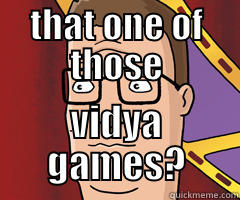 that one of those vidya games? - THAT ONE OF THOSE VIDYA GAMES? Misc