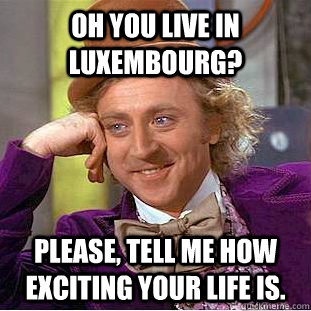 Oh you live in Luxembourg? Please, tell me how exciting your life is.   Condescending Wonka