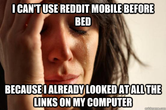 I can't use reddit mobile before bed Because i already looked at all the links on my computer  First World Problems