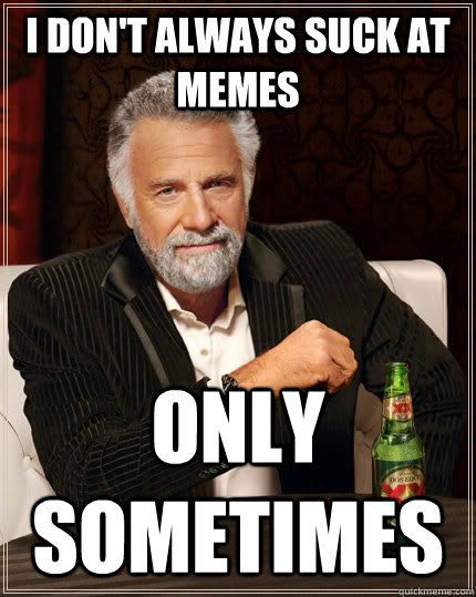 i don't always suck at memes only sometimes - i don't always suck at memes only sometimes  The Most Interesting Man In The World