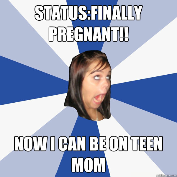 status:finally pregnant!! Now I can be on teen mom  Annoying Facebook Girl